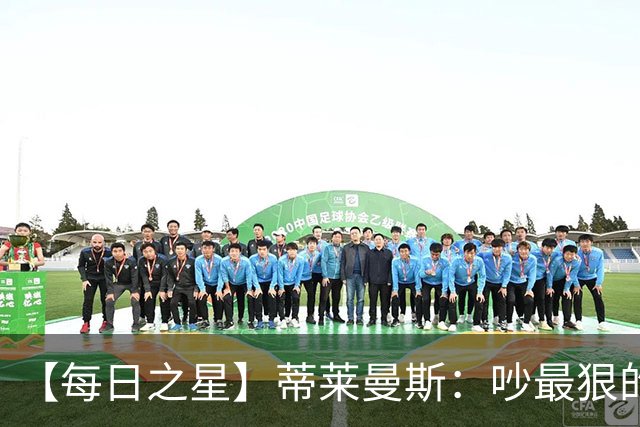 【每日之星】蒂莱曼斯：吵最狠的架进最绝的球 从内讧主角到球队英雄