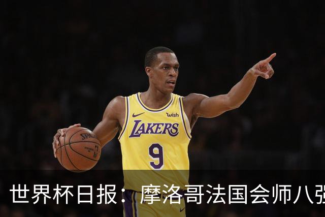 世界杯日报：摩洛哥法国会师八强 图赫尔辟谣球员使用伟哥