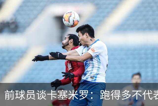 前球员谈卡塞米罗：跑得多不代表有用，关键是跑得对，而他没跑对