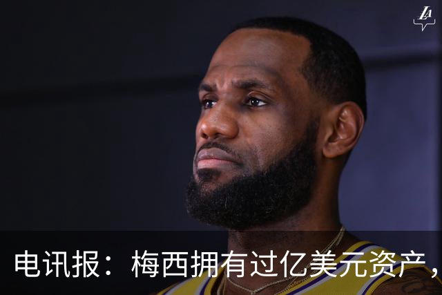 电讯报：梅西拥有过亿美元资产，手握数十项国际大品牌代言