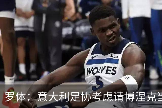 罗体：意大利足协考虑请博涅克当技术总监，马尔蒂尼也是候选人