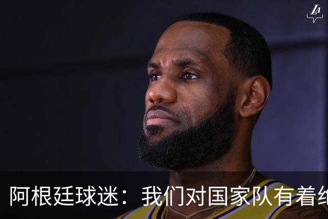 阿根廷球迷：我们对国家队有着绝对信仰，只要夺冠其他都不重要