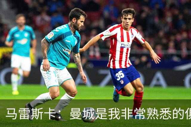 马雷斯卡：曼城是我非常熟悉的俱乐部，这是一个绝佳的机遇